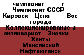 11.1) чемпионат : 1973 г - Чемпионат СССР - Кировск › Цена ­ 99 - Все города Коллекционирование и антиквариат » Значки   . Ханты-Мансийский,Нефтеюганск г.